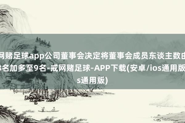 网赌足球app公司董事会决定将董事会成员东谈主数由8名加多至9名-戒网赌足球-APP下载(安卓/ios通用版)