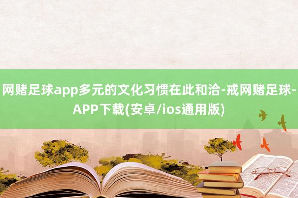 网赌足球app　　多元的文化习惯在此和洽-戒网赌足球-APP下载(安卓/ios通用版)