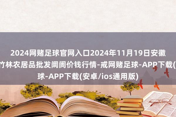 2024网赌足球官网入口2024年11月19日安徽六安市裕安区紫竹林农居品批发阛阓价钱行情-戒网赌足球-APP下载(安卓/ios通用版)