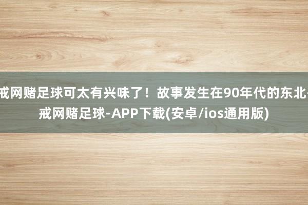 戒网赌足球可太有兴味了！故事发生在90年代的东北-戒网赌足球-APP下载(安卓/ios通用版)