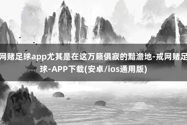 网赌足球app尤其是在这万籁俱寂的黯澹地-戒网赌足球-APP下载(安卓/ios通用版)