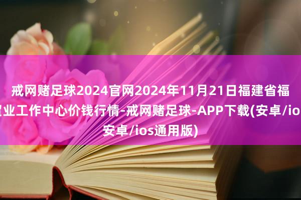 戒网赌足球2024官网2024年11月21日福建省福鼎市商贸业工作中心价钱行情-戒网赌足球-APP下载(安卓/ios通用版)