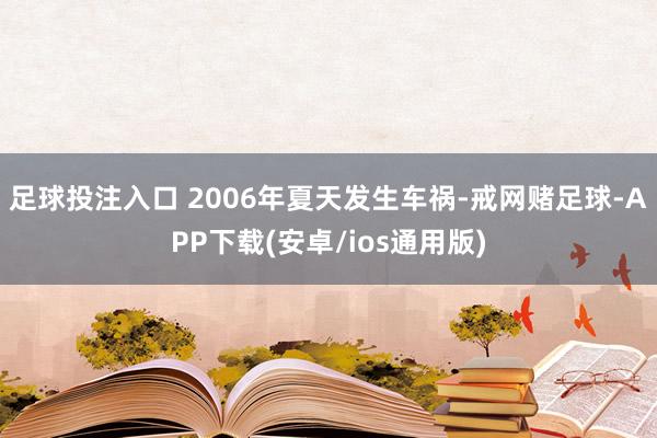 足球投注入口 2006年夏天发生车祸-戒网赌足球-APP下载(安卓/ios通用版)