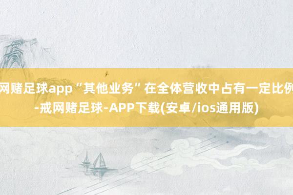 网赌足球app“其他业务”在全体营收中占有一定比例-戒网赌足球-APP下载(安卓/ios通用版)