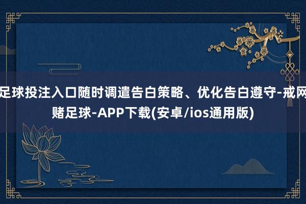 足球投注入口随时调遣告白策略、优化告白遵守-戒网赌足球-APP下载(安卓/ios通用版)