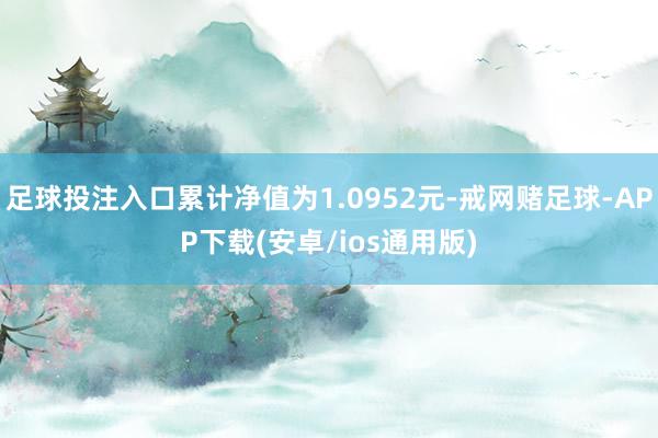 足球投注入口累计净值为1.0952元-戒网赌足球-APP下载(安卓/ios通用版)