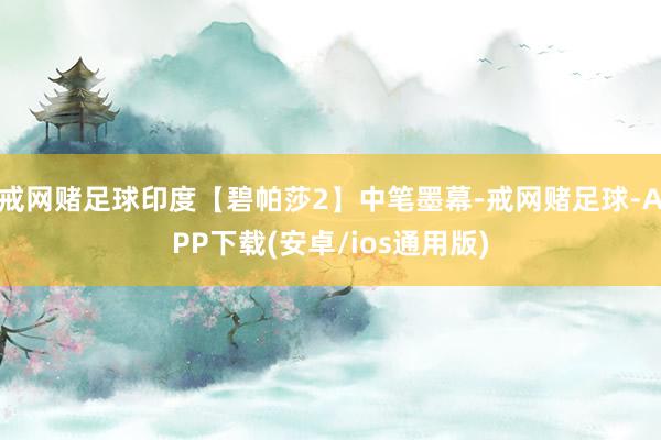 戒网赌足球印度【碧帕莎2】中笔墨幕-戒网赌足球-APP下载(安卓/ios通用版)