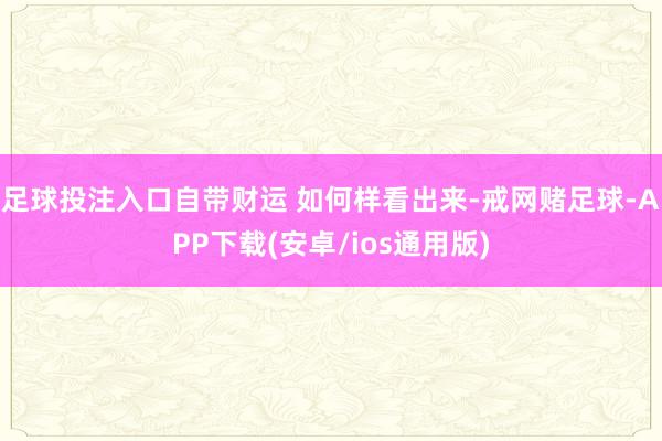 足球投注入口自带财运 如何样看出来-戒网赌足球-APP下载(安卓/ios通用版)