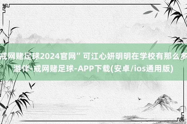 戒网赌足球2024官网”可江心妍明明在学校有那么多游伴-戒网赌足球-APP下载(安卓/ios通用版)