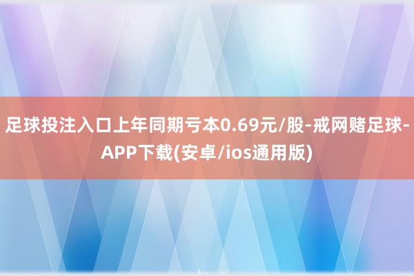 足球投注入口上年同期亏本0.69元/股-戒网赌足球-APP下载(安卓/ios通用版)