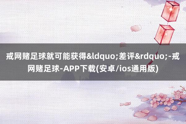 戒网赌足球就可能获得“差评”-戒网赌足球-APP下载(安卓/ios通用版)