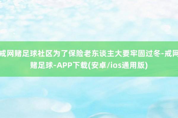 戒网赌足球社区为了保险老东谈主大要牢固过冬-戒网赌足球-APP下载(安卓/ios通用版)