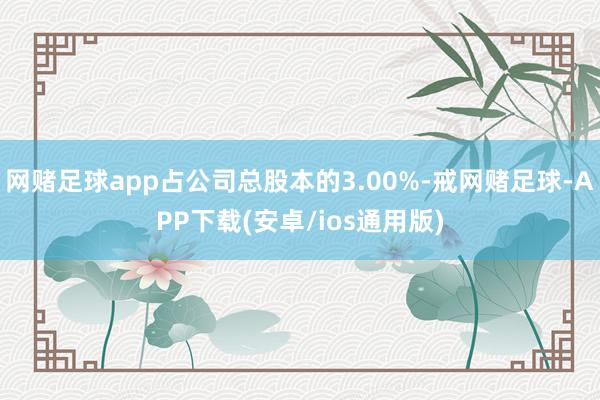 网赌足球app占公司总股本的3.00%-戒网赌足球-APP下载(安卓/ios通用版)