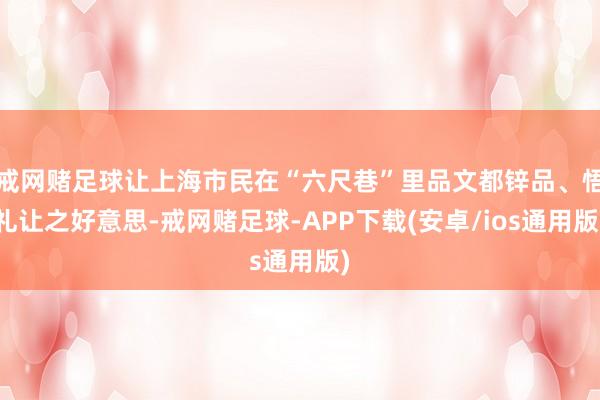 戒网赌足球让上海市民在“六尺巷”里品文都锌品、悟礼让之好意思-戒网赌足球-APP下载(安卓/ios通用版)