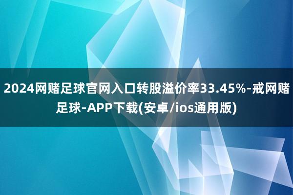 2024网赌足球官网入口转股溢价率33.45%-戒网赌足球-APP下载(安卓/ios通用版)