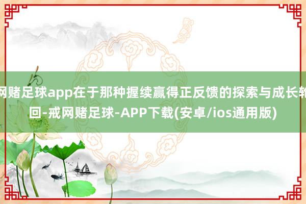 网赌足球app在于那种握续赢得正反馈的探索与成长轮回-戒网赌足球-APP下载(安卓/ios通用版)