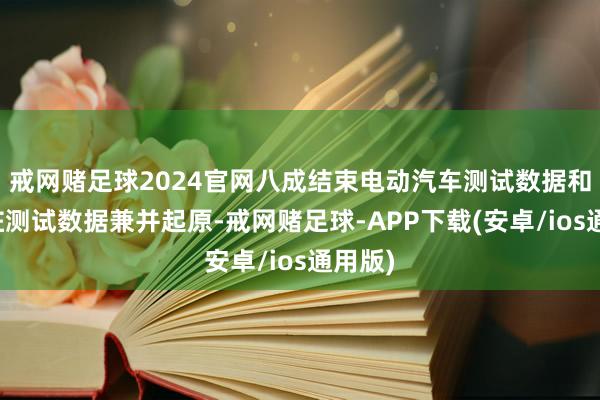 戒网赌足球2024官网八成结束电动汽车测试数据和充电桩测试数据兼并起原-戒网赌足球-APP下载(安卓/ios通用版)