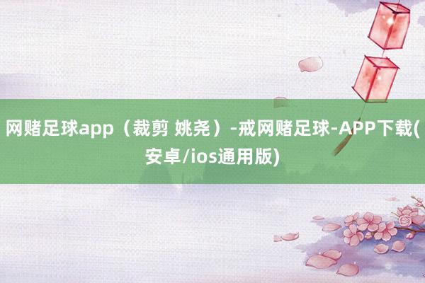 网赌足球app（裁剪 姚尧）-戒网赌足球-APP下载(安卓/ios通用版)