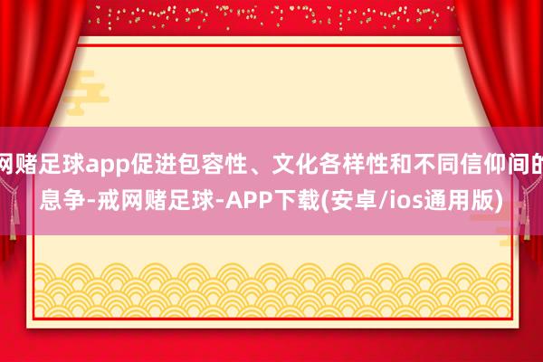 网赌足球app促进包容性、文化各样性和不同信仰间的息争-戒网赌足球-APP下载(安卓/ios通用版)