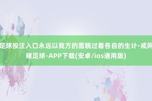 足球投注入口永远以我方的面貌过着各自的生计-戒网赌足球-APP下载(安卓/ios通用版)