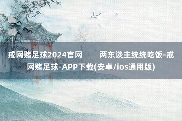 戒网赌足球2024官网 两东谈主统统吃饭-戒网赌足球-APP下载(安卓/ios通用版)