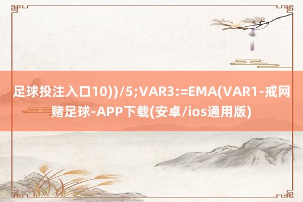 足球投注入口10))/5;VAR3:=EMA(VAR1-戒网赌足球-APP下载(安卓/ios通用版)