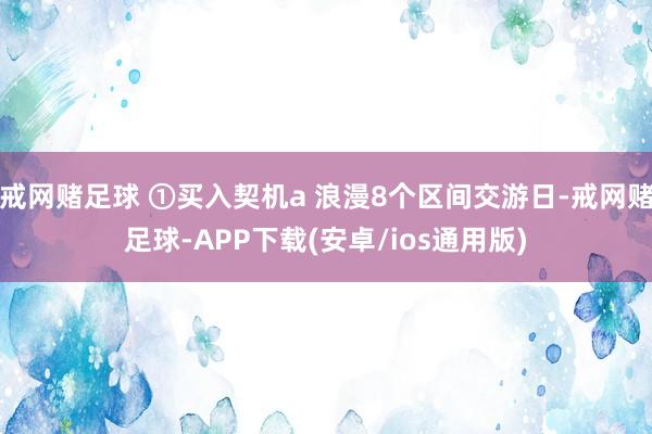 戒网赌足球 ①买入契机a 浪漫8个区间交游日-戒网赌足球-APP下载(安卓/ios通用版)