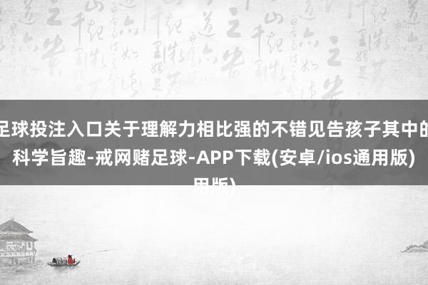足球投注入口关于理解力相比强的不错见告孩子其中的科学旨趣-戒网赌足球-APP下载(安卓/ios通用版)