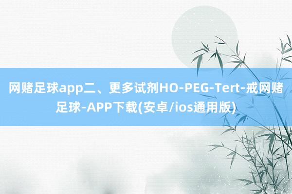 网赌足球app二、更多试剂HO-PEG-Tert-戒网赌足球-APP下载(安卓/ios通用版)