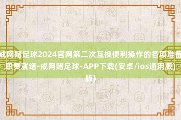 戒网赌足球2024官网第二次互换便利操作的各项准备职责就绪-戒网赌足球-APP下载(安卓/ios通用版)