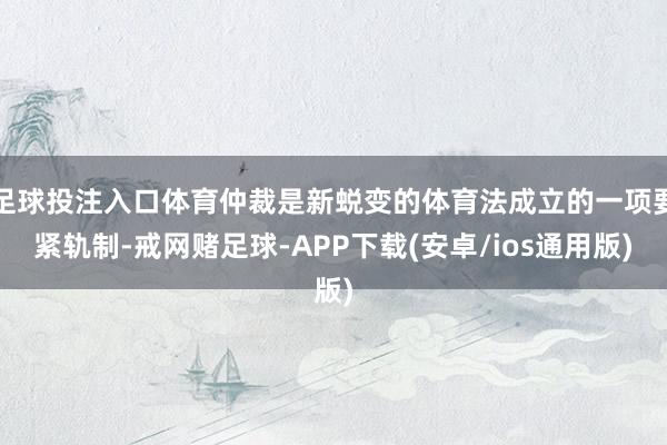 足球投注入口体育仲裁是新蜕变的体育法成立的一项要紧轨制-戒网赌足球-APP下载(安卓/ios通用版)