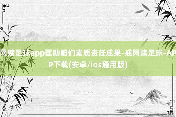 网赌足球app匡助咱们素质责任成果-戒网赌足球-APP下载(安卓/ios通用版)