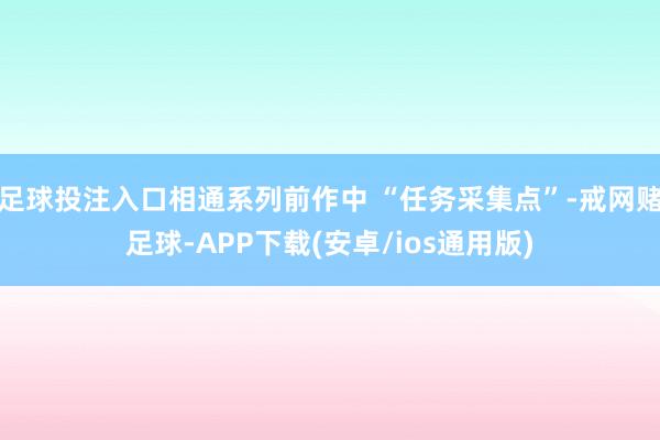 足球投注入口相通系列前作中 “任务采集点”-戒网赌足球-APP下载(安卓/ios通用版)