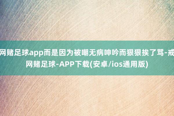 网赌足球app而是因为被嘲无病呻吟而狠狠挨了骂-戒网赌足球-APP下载(安卓/ios通用版)