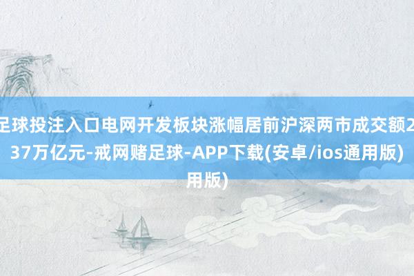 足球投注入口电网开发板块涨幅居前沪深两市成交额2.37万亿元-戒网赌足球-APP下载(安卓/ios通用版)