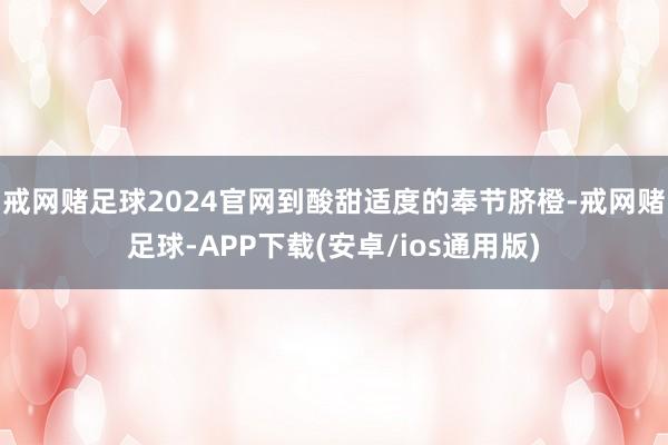 戒网赌足球2024官网到酸甜适度的奉节脐橙-戒网赌足球-APP下载(安卓/ios通用版)