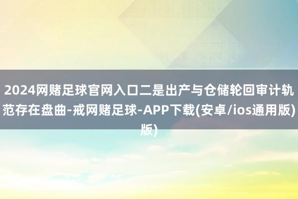 2024网赌足球官网入口 二是出产与仓储轮回审计轨范存在盘曲-戒网赌足球-APP下载(安卓/ios通用版)