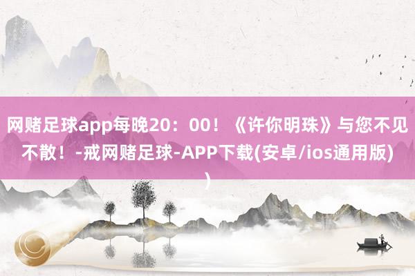 网赌足球app每晚20：00！《许你明珠》与您不见不散！-戒网赌足球-APP下载(安卓/ios通用版)