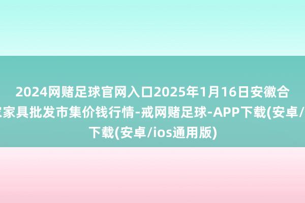 2024网赌足球官网入口2025年1月16日安徽合肥周谷堆农家具批发市集价钱行情-戒网赌足球-APP下载(安卓/ios通用版)