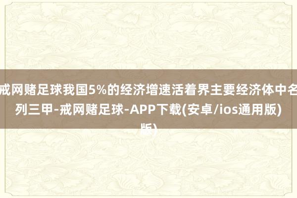 戒网赌足球我国5%的经济增速活着界主要经济体中名列三甲-戒网赌足球-APP下载(安卓/ios通用版)