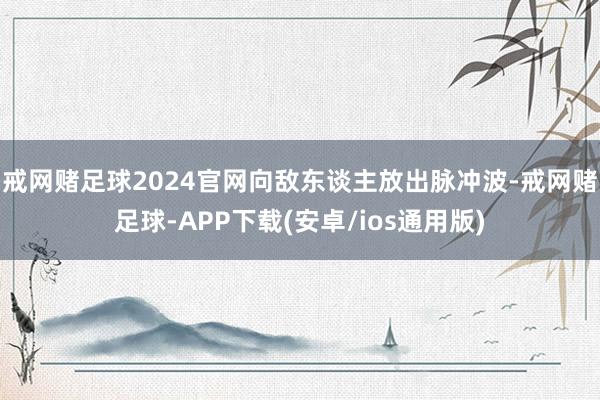 戒网赌足球2024官网向敌东谈主放出脉冲波-戒网赌足球-APP下载(安卓/ios通用版)