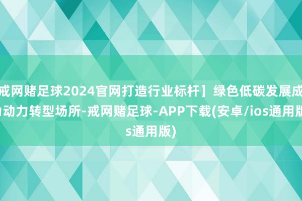 戒网赌足球2024官网打造行业标杆】绿色低碳发展成为动力转型场所-戒网赌足球-APP下载(安卓/ios通用版)