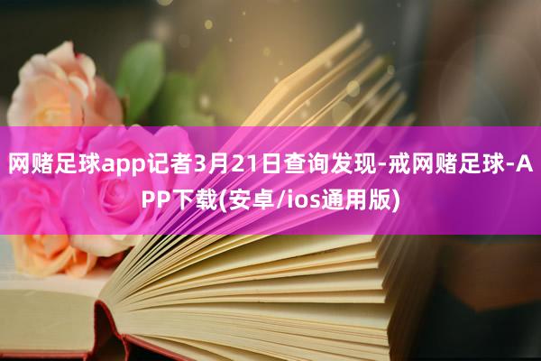网赌足球app记者3月21日查询发现-戒网赌足球-APP下载(安卓/ios通用版)