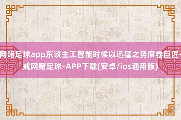 网赌足球app东谈主工智能时候以迅猛之势席卷巨匠-戒网赌足球-APP下载(安卓/ios通用版)
