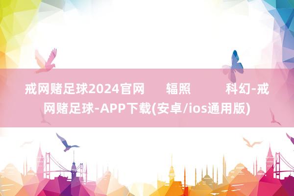 戒网赌足球2024官网      辐照          科幻-戒网赌足球-APP下载(安卓/ios通用版)