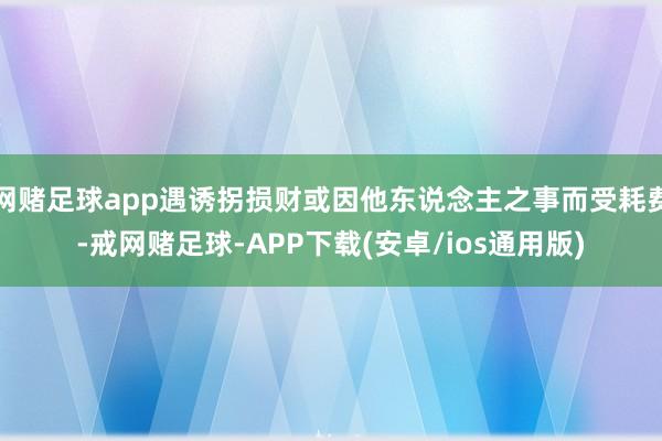 网赌足球app遇诱拐损财或因他东说念主之事而受耗费-戒网赌足球-APP下载(安卓/ios通用版)