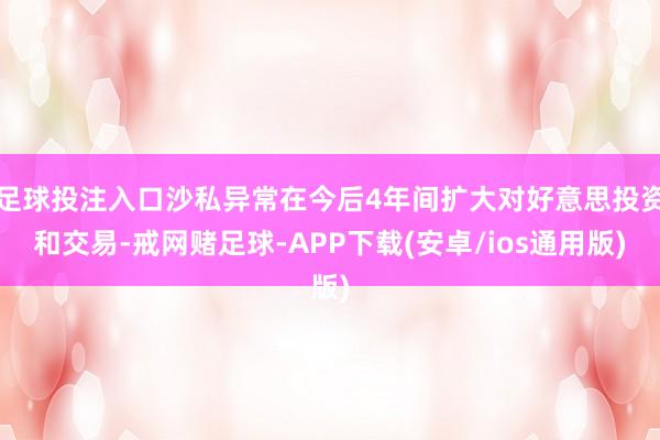 足球投注入口沙私异常在今后4年间扩大对好意思投资和交易-戒网赌足球-APP下载(安卓/ios通用版)