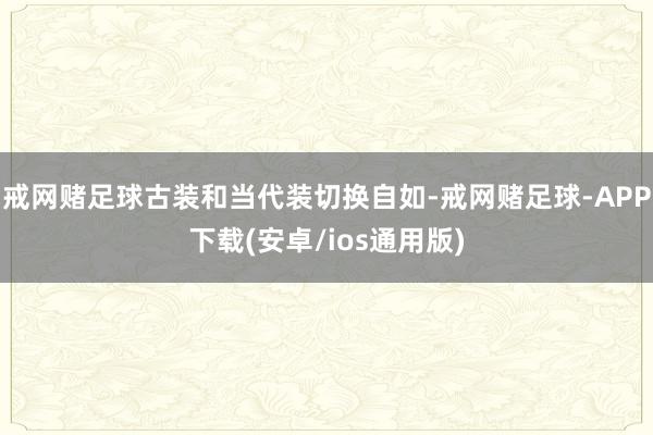 戒网赌足球古装和当代装切换自如-戒网赌足球-APP下载(安卓/ios通用版)