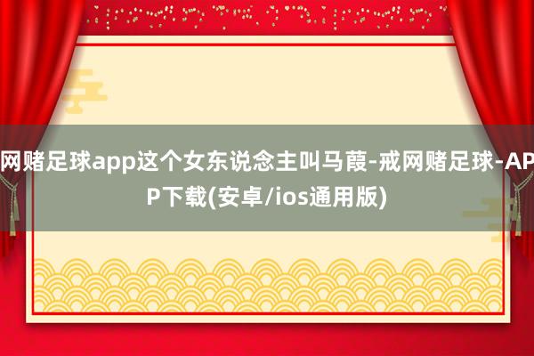 网赌足球app这个女东说念主叫马葭-戒网赌足球-APP下载(安卓/ios通用版)