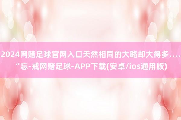 2024网赌足球官网入口天然相同的大略却大得多….“忘-戒网赌足球-APP下载(安卓/ios通用版)